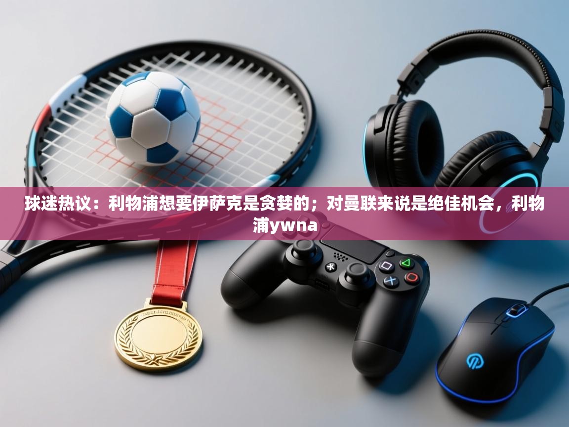 开云体育app下载官网-球迷热议：利物浦想要伊萨克是贪婪的；对曼联来说是绝佳机会，利物浦ywna  第2张