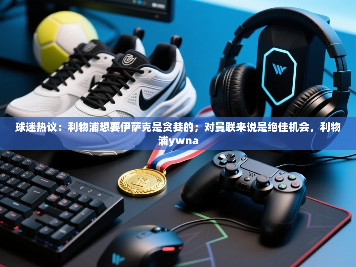 开云体育app下载官网-球迷热议：利物浦想要伊萨克是贪婪的；对曼联来说是绝佳机会，利物浦ywna  第4张