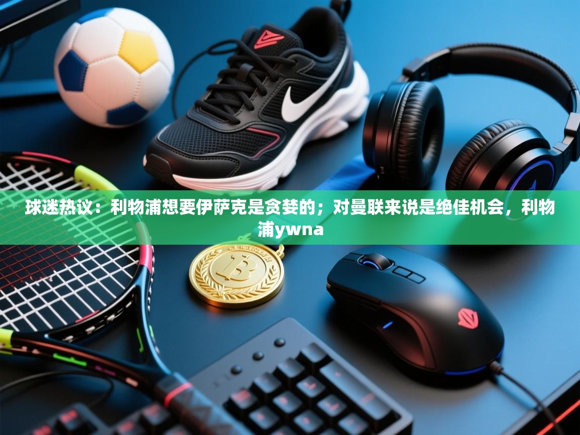 开云体育app下载官网-球迷热议：利物浦想要伊萨克是贪婪的；对曼联来说是绝佳机会，利物浦ywna  第3张