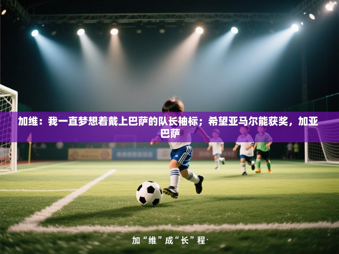 开云赛事-加维:我一直梦想着戴上巴萨的队长袖标;希望亚马尔能获奖,加亚 巴萨 第3张