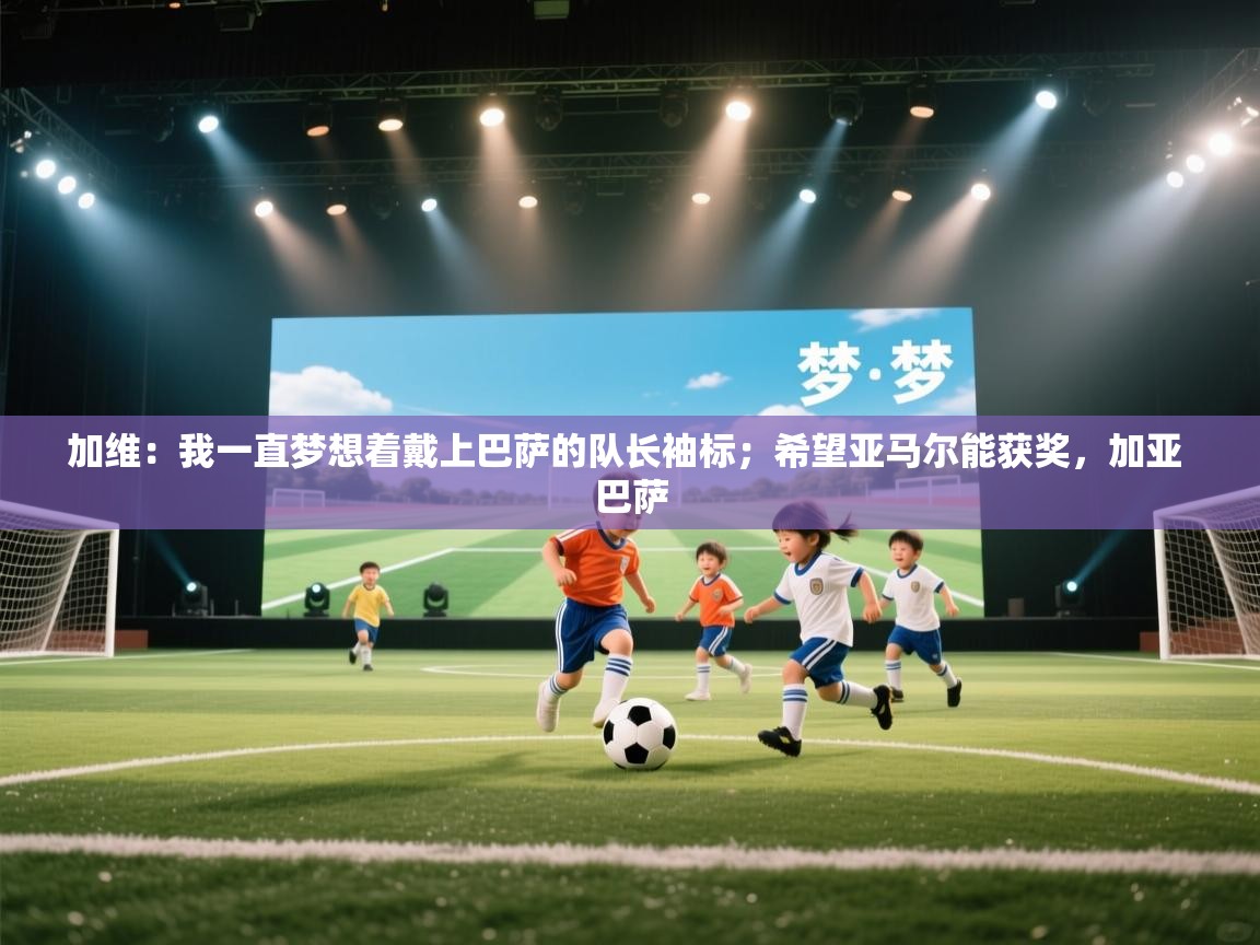 开云赛事-加维:我一直梦想着戴上巴萨的队长袖标;希望亚马尔能获奖,加亚 巴萨 第4张