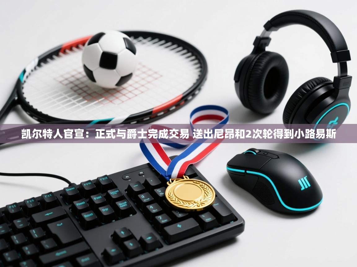 开云体育旧版下载地址-凯尔特人官宣：正式与爵士完成交易 送出尼昂和2次轮得到小路易斯  第2张