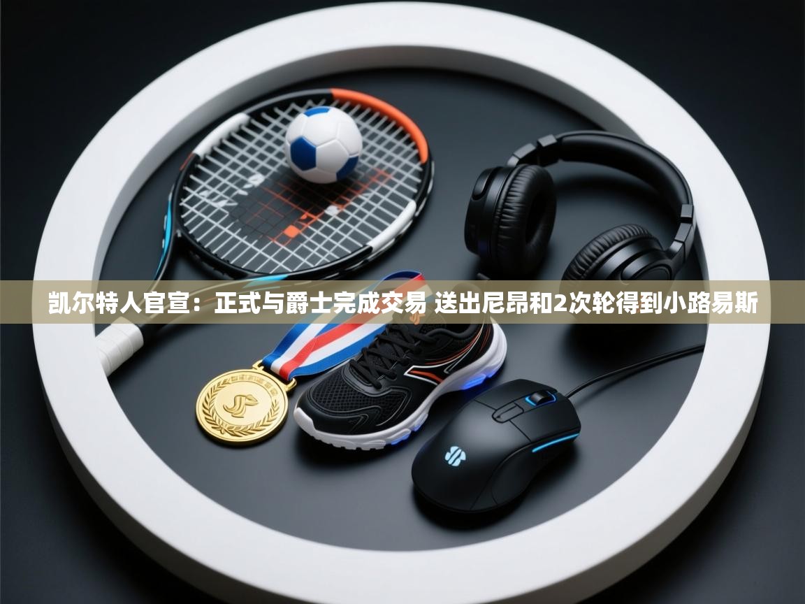 开云体育旧版下载地址-凯尔特人官宣：正式与爵士完成交易 送出尼昂和2次轮得到小路易斯  第3张