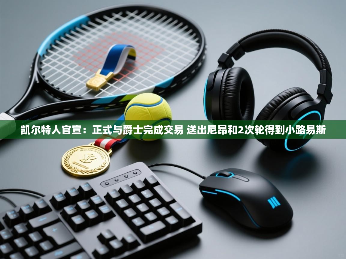 开云体育旧版下载地址-凯尔特人官宣：正式与爵士完成交易 送出尼昂和2次轮得到小路易斯  第4张