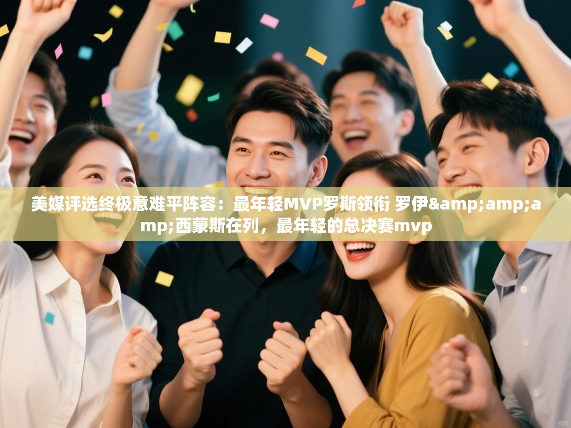 开云体育账号申诉通道-美媒评选终极意难平阵容：最年轻MVP罗斯领衔 罗伊&西蒙斯在列，最年轻的总决赛mvp