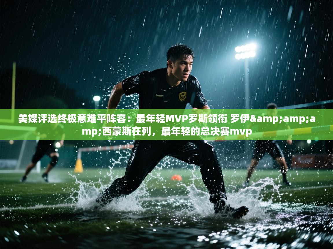 开云体育账号申诉通道-美媒评选终极意难平阵容：最年轻MVP罗斯领衔 罗伊&西蒙斯在列，最年轻的总决赛mvp  第3张