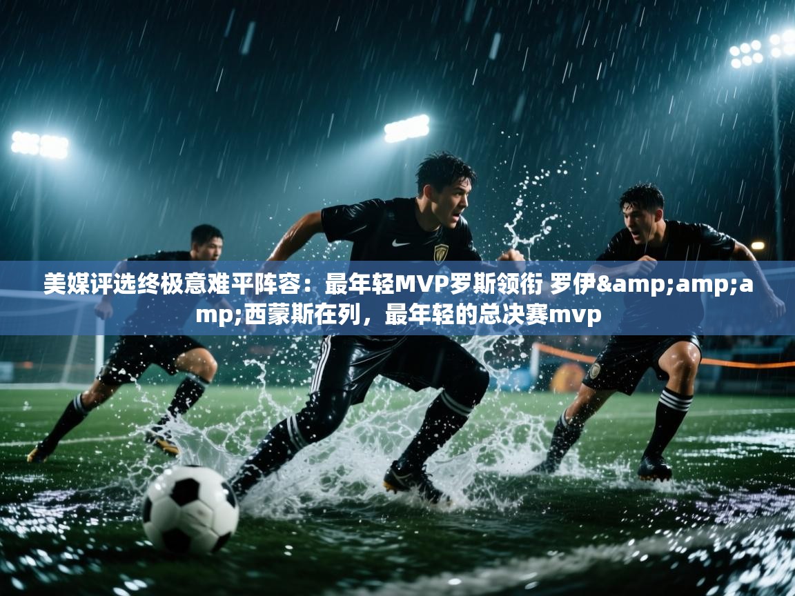 开云体育账号申诉通道-美媒评选终极意难平阵容：最年轻MVP罗斯领衔 罗伊&西蒙斯在列，最年轻的总决赛mvp  第4张