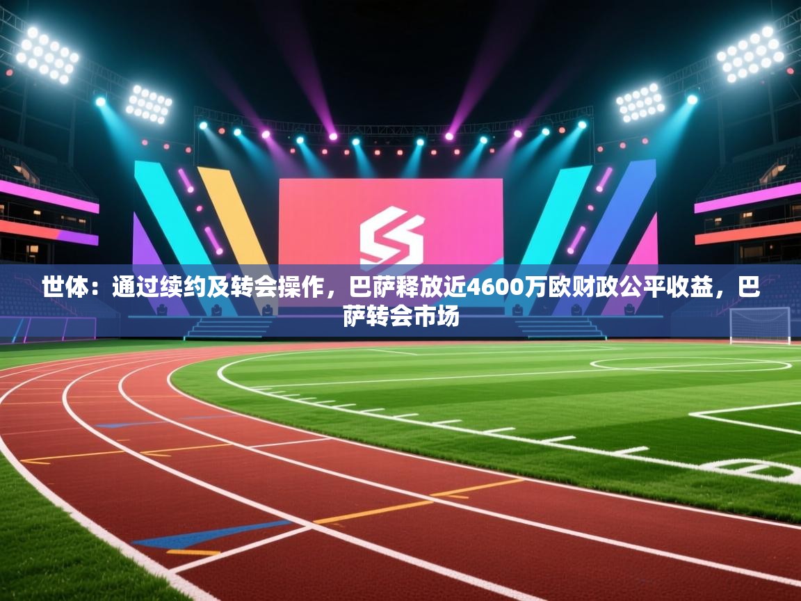 开云数据-世体：通过续约及转会操作，巴萨释放近4600万欧财政公平收益，巴萨转会市场  第3张