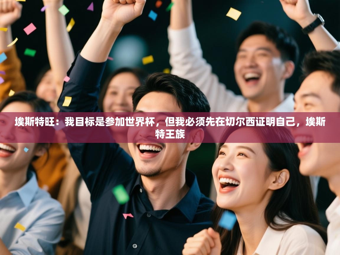 开云手机版-埃斯特旺：我目标是参加世界杯，但我必须先在切尔西证明自己，埃斯特王族  第1张