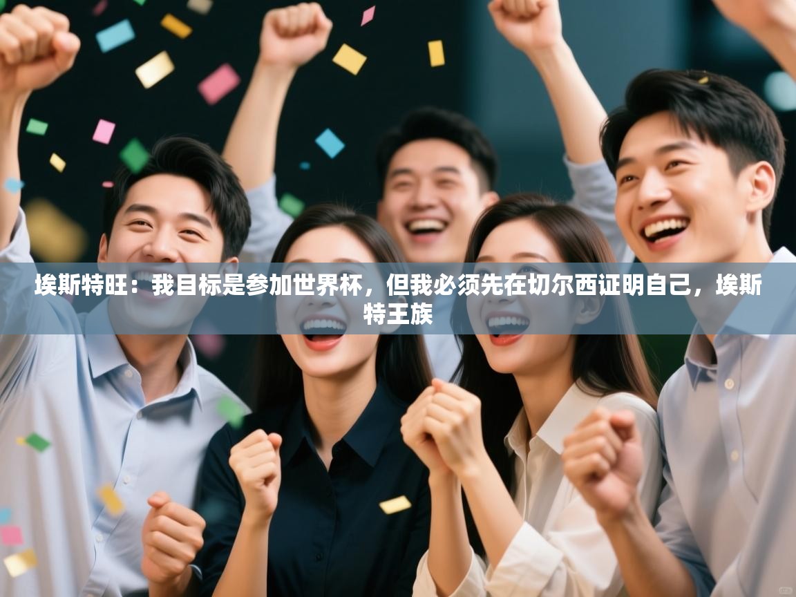 开云手机版-埃斯特旺：我目标是参加世界杯，但我必须先在切尔西证明自己，埃斯特王族  第2张