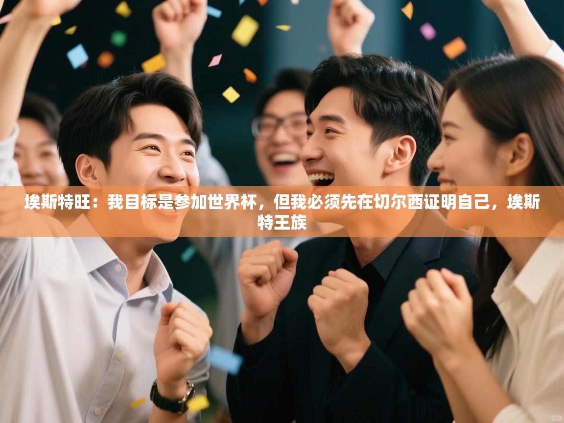 开云手机版-埃斯特旺：我目标是参加世界杯，但我必须先在切尔西证明自己，埃斯特王族  第3张