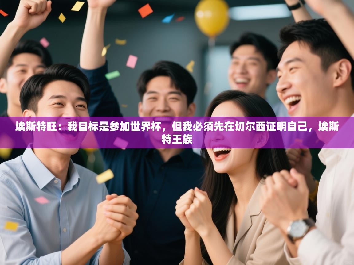 开云手机版-埃斯特旺：我目标是参加世界杯，但我必须先在切尔西证明自己，埃斯特王族  第4张