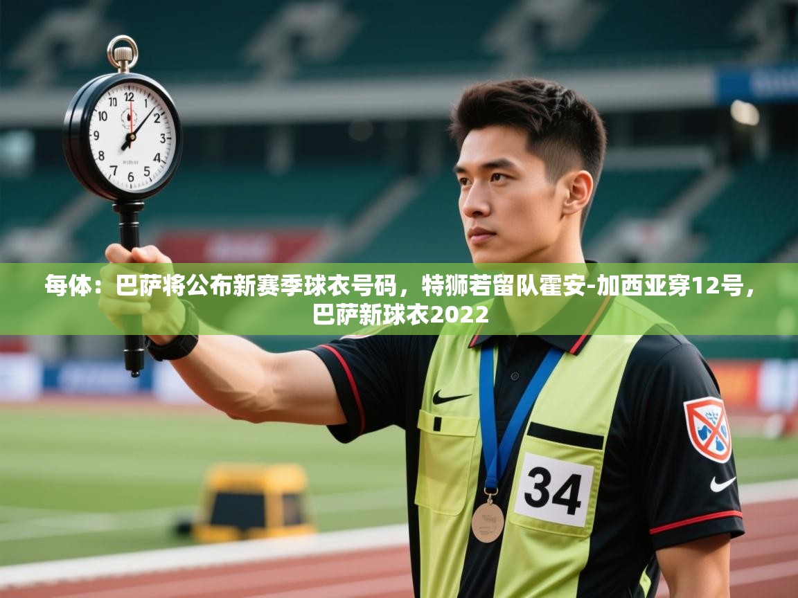 开云体育在线入口-每体：巴萨将公布新赛季球衣号码，特狮若留队霍安-加西亚穿12号，巴萨新球衣2022