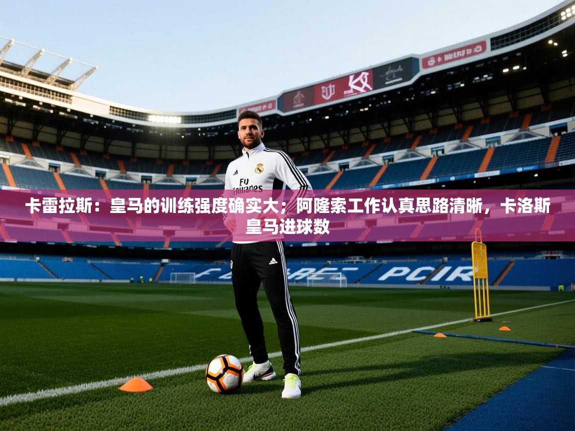开云赛事-卡雷拉斯：皇马的训练强度确实大；阿隆索工作认真思路清晰，卡洛斯皇马进球数  第1张