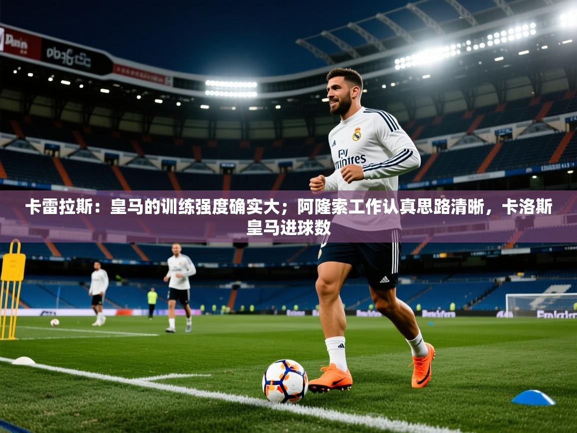 开云赛事-卡雷拉斯：皇马的训练强度确实大；阿隆索工作认真思路清晰，卡洛斯皇马进球数  第2张