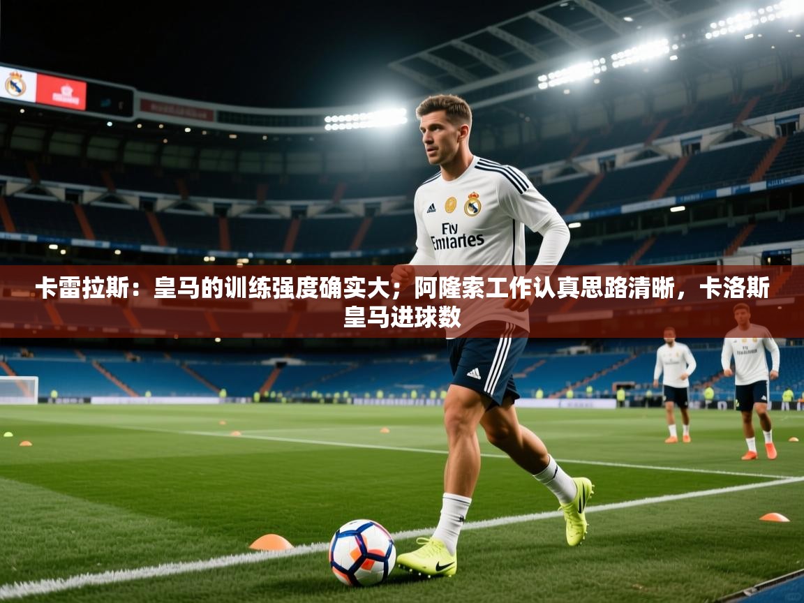 开云赛事-卡雷拉斯：皇马的训练强度确实大；阿隆索工作认真思路清晰，卡洛斯皇马进球数  第3张
