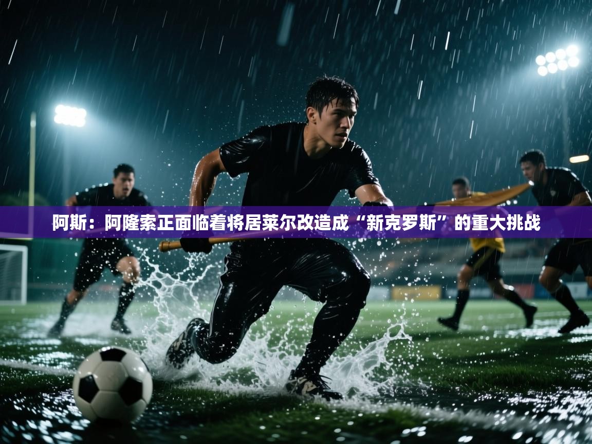 开云体育夜间模式开启-阿斯：阿隆索正面临着将居莱尔改造成“新克罗斯”的重大挑战  第2张