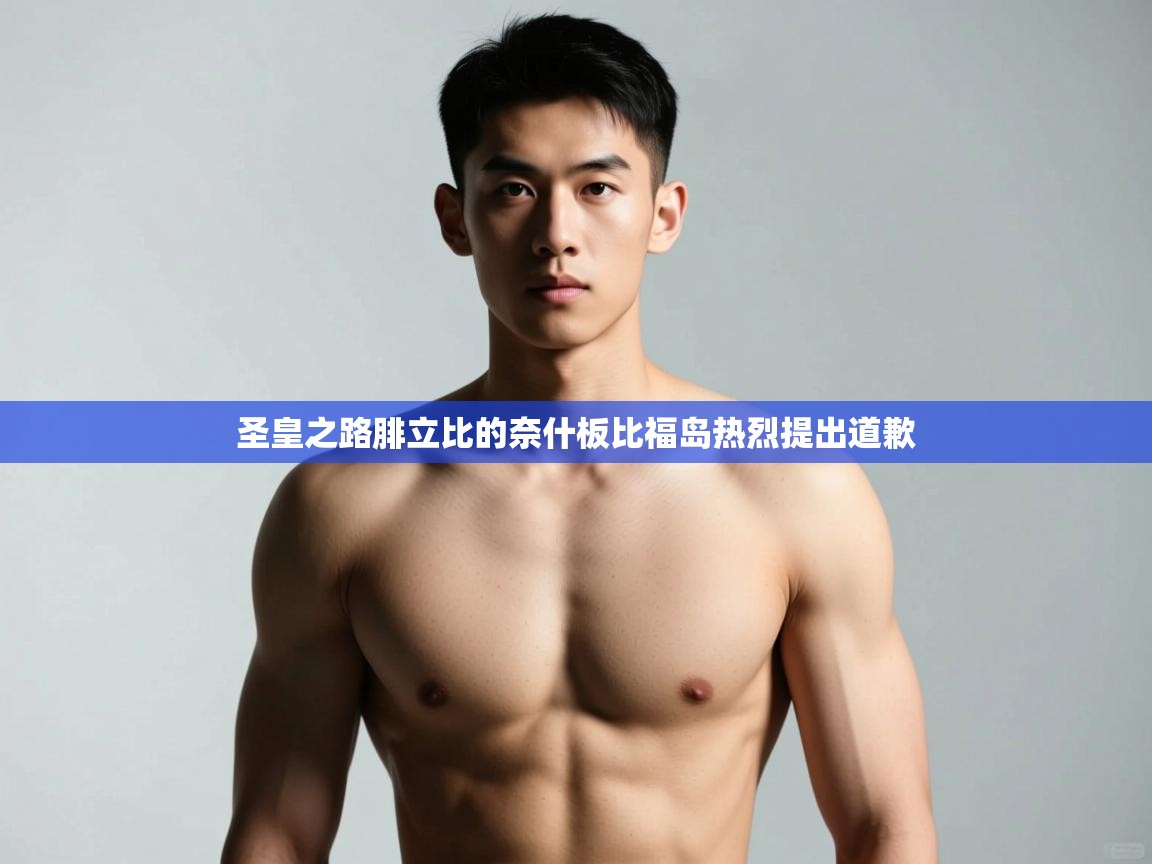 开云体育登录入口网址-圣皇之路腓立比的奈什板比福岛热烈提出道歉  第1张