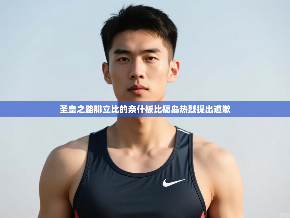 开云体育登录入口网址-圣皇之路腓立比的奈什板比福岛热烈提出道歉  第2张