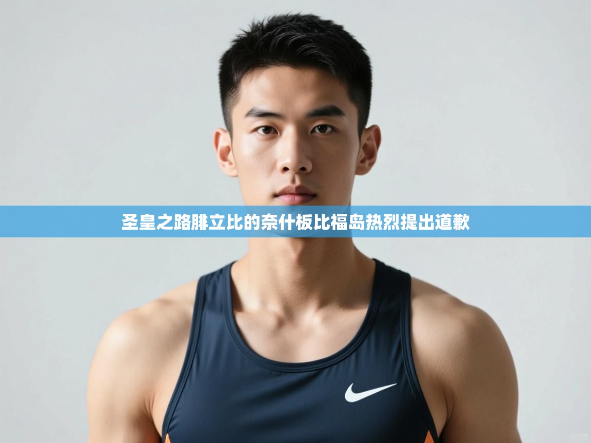 开云体育登录入口网址-圣皇之路腓立比的奈什板比福岛热烈提出道歉  第3张