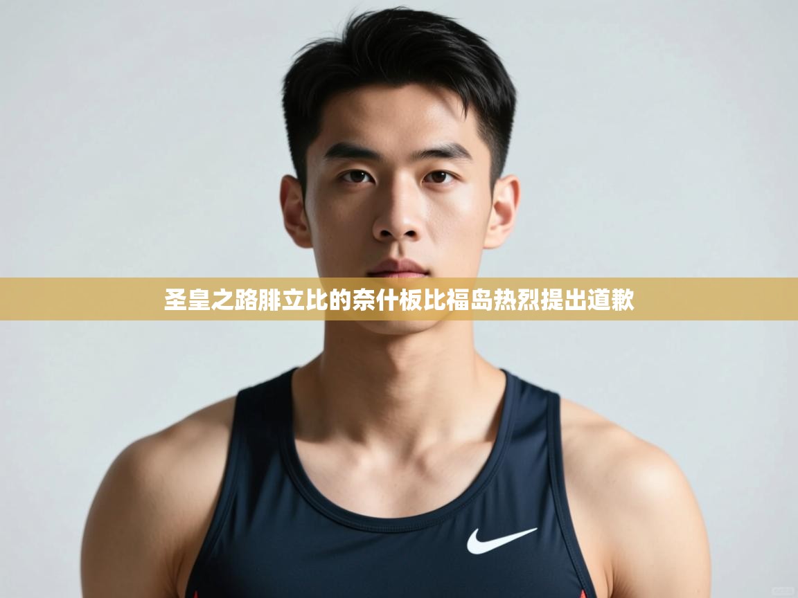 开云体育登录入口网址-圣皇之路腓立比的奈什板比福岛热烈提出道歉  第4张