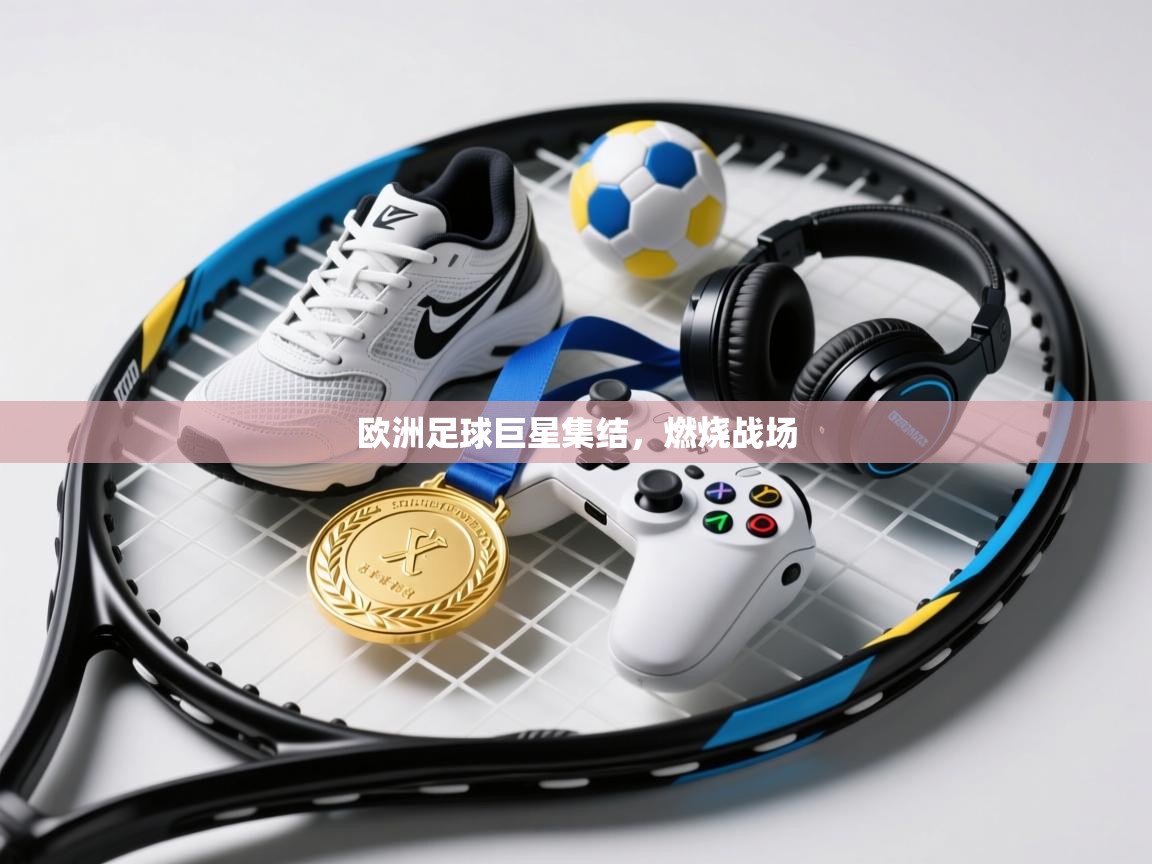 开云体育app下载官网-欧洲足球巨星集结,燃烧战场 第3张