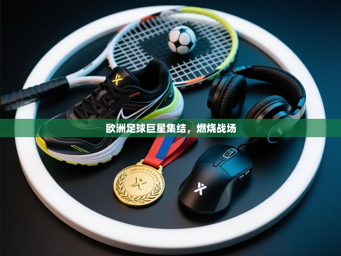 开云体育app下载官网-欧洲足球巨星集结,燃烧战场 第2张