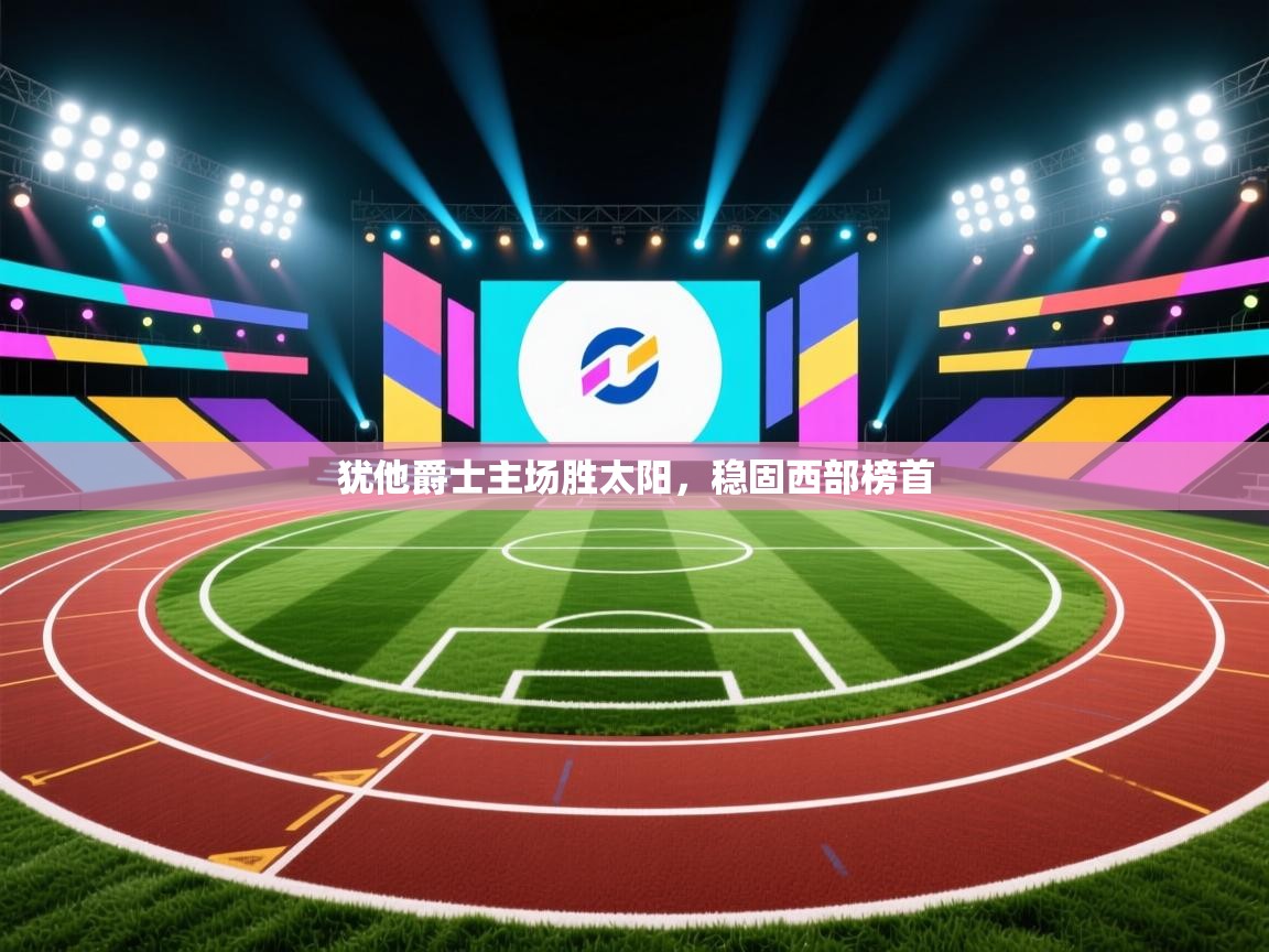 开运体育登录入口-犹他爵士主场胜太阳，稳固西部榜首