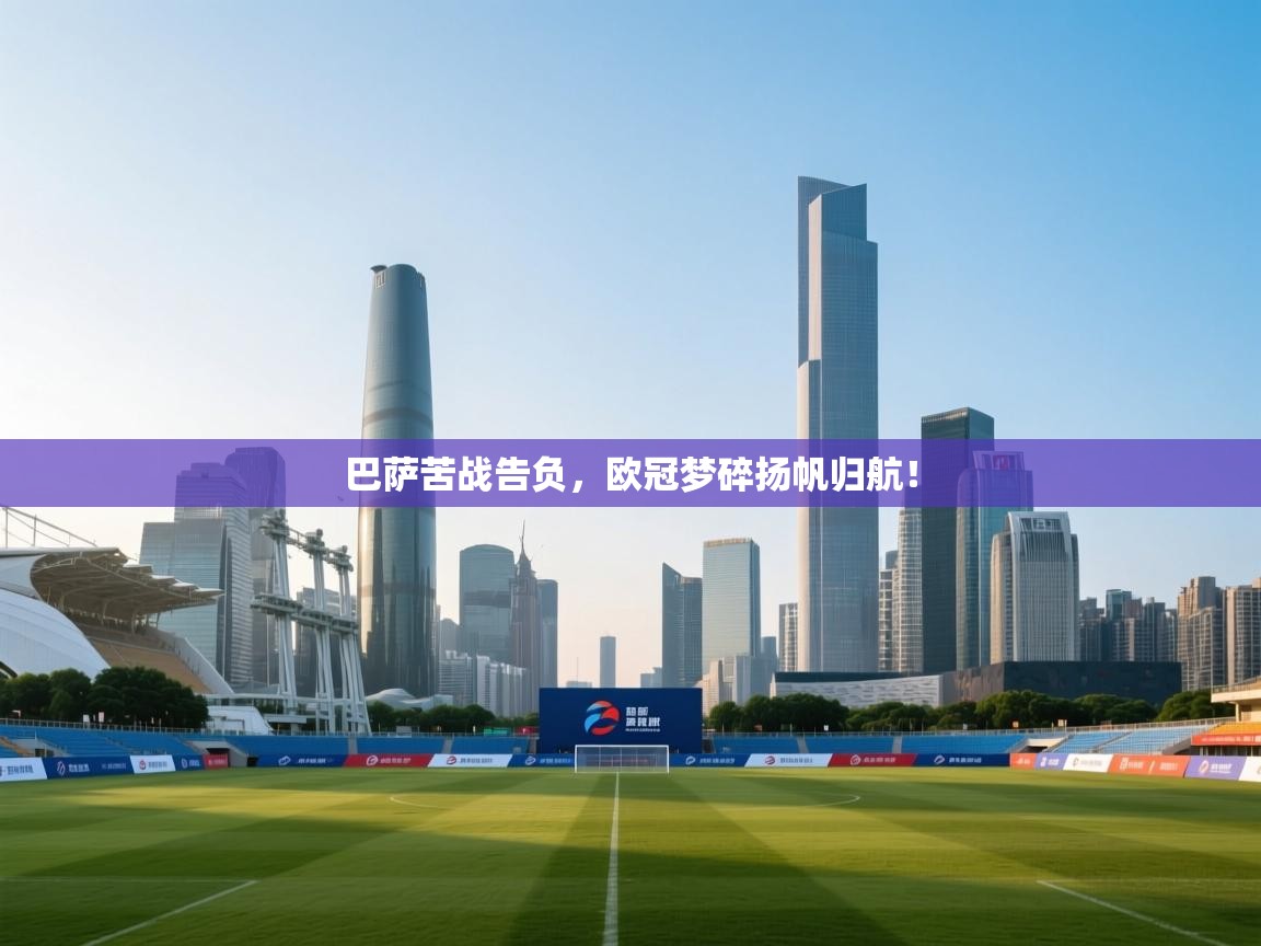 开云体育安卓APK下载-巴萨苦战告负,欧冠梦碎扬帆归航! 第2张