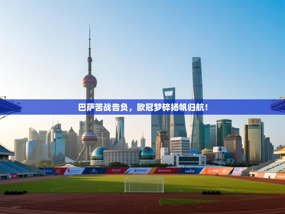 开云体育安卓APK下载-巴萨苦战告负,欧冠梦碎扬帆归航! 第3张