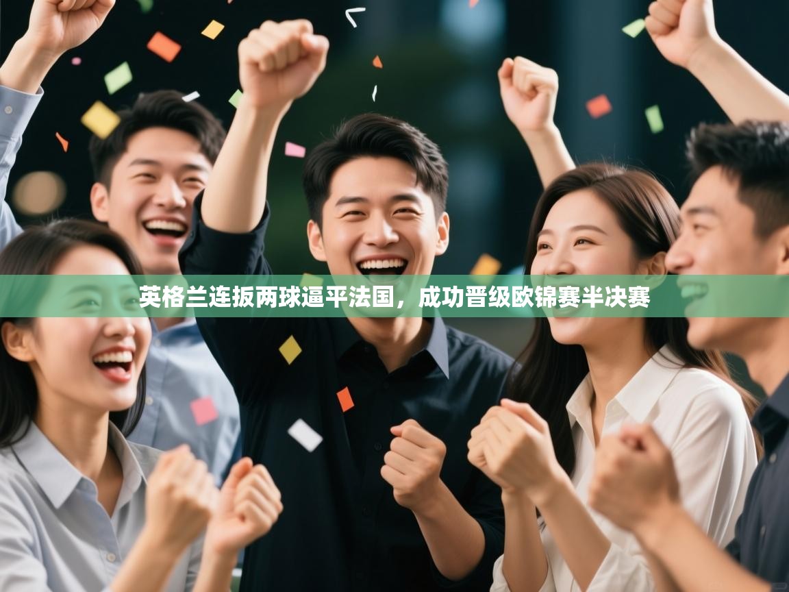 开云体育在线登入-英格兰连扳两球逼平法国,成功晋级欧锦赛半决赛 第4张