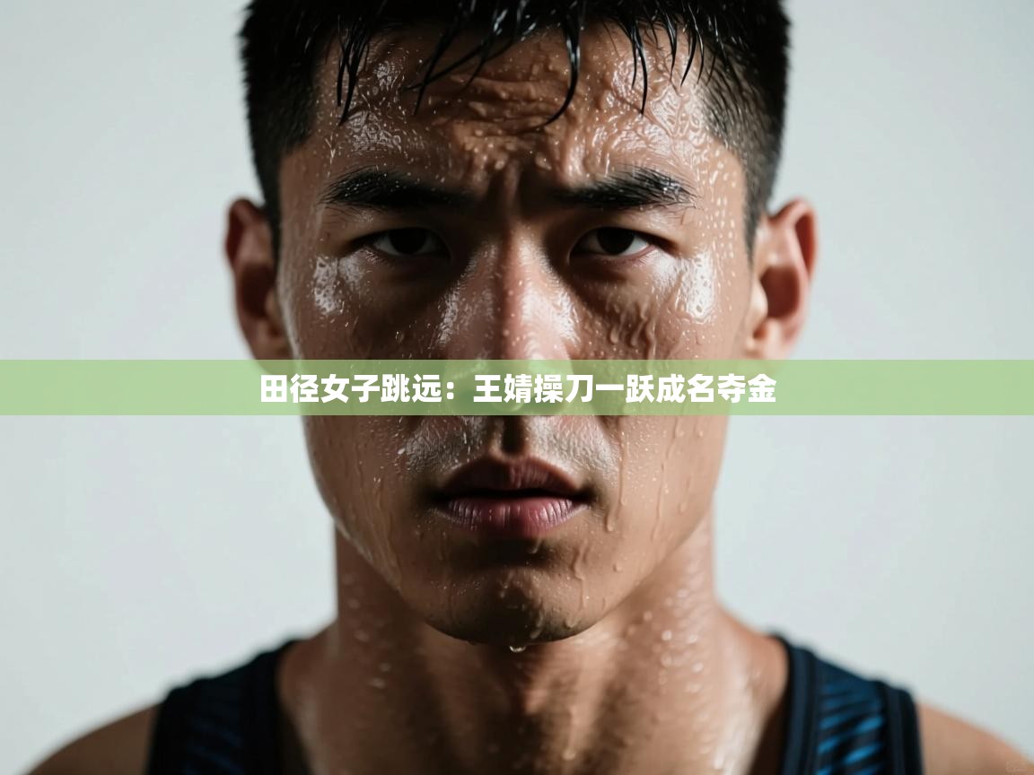 开云直播-田径女子跳远：王婧操刀一跃成名夺金