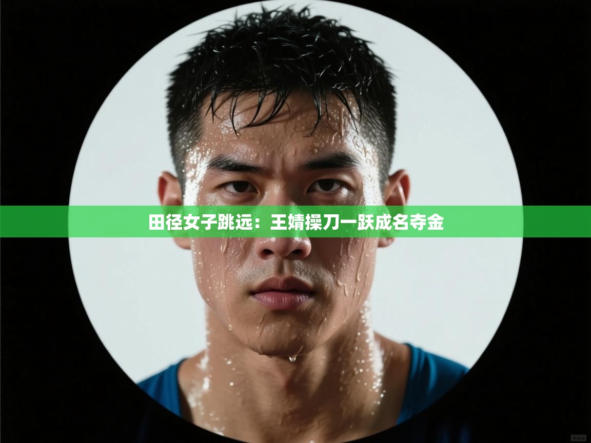 开云直播-田径女子跳远:王婧操刀一跃成名夺金 第2张