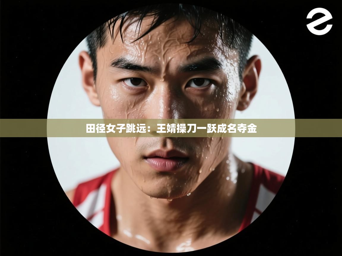 开云直播-田径女子跳远:王婧操刀一跃成名夺金 第4张