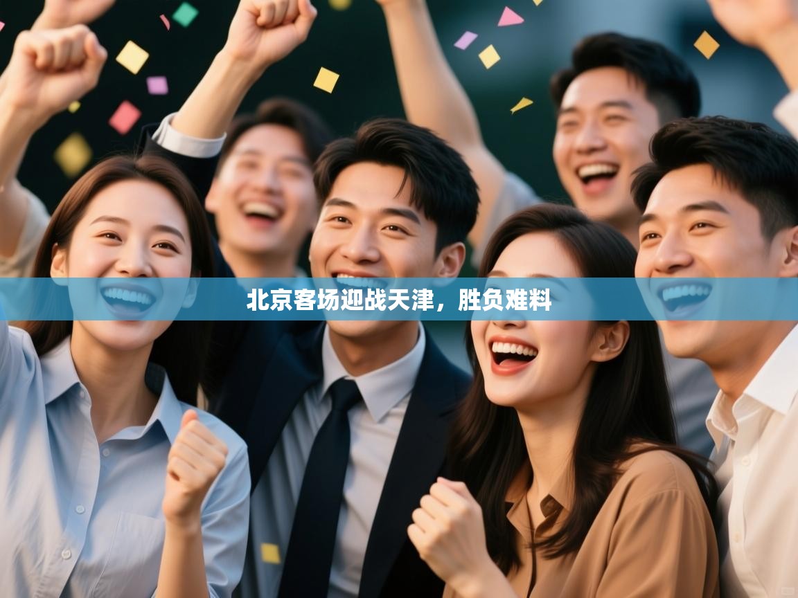 开云体育版本更新日志2025-北京客场迎战天津，胜负难料  第4张