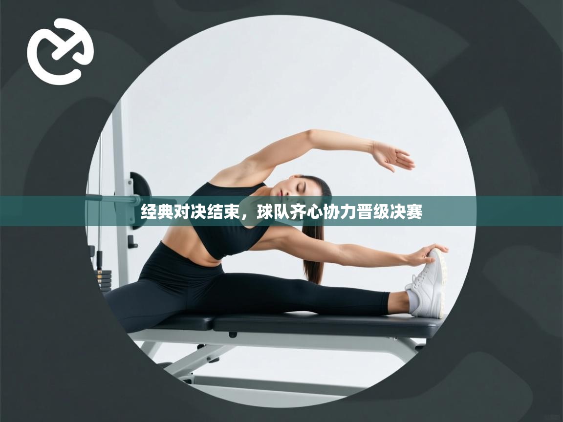 开云体育英文版入口-经典对决结束，球队齐心协力晋级决赛