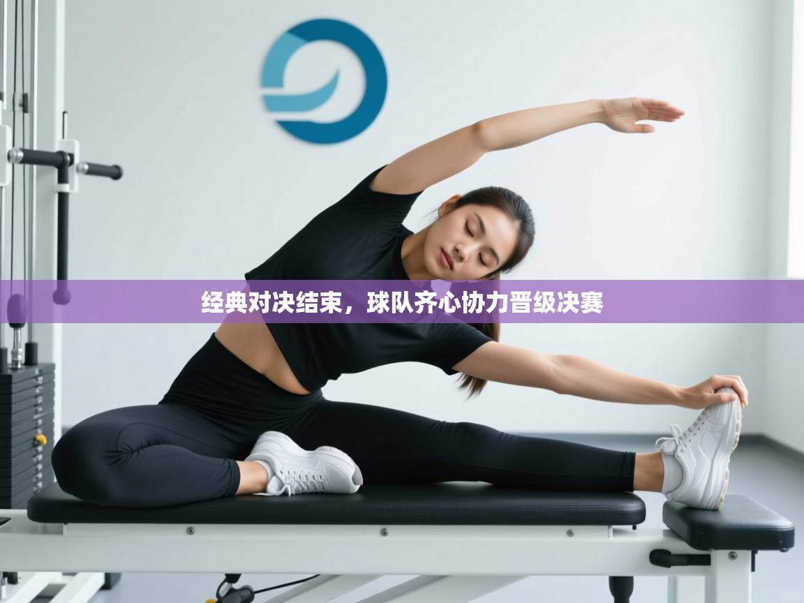 开云体育英文版入口-经典对决结束，球队齐心协力晋级决赛  第2张