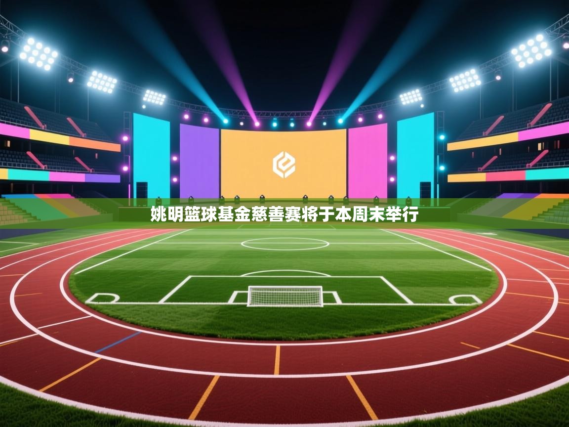 开云体育在线网址-姚明篮球基金慈善赛将于本周末举行  第4张