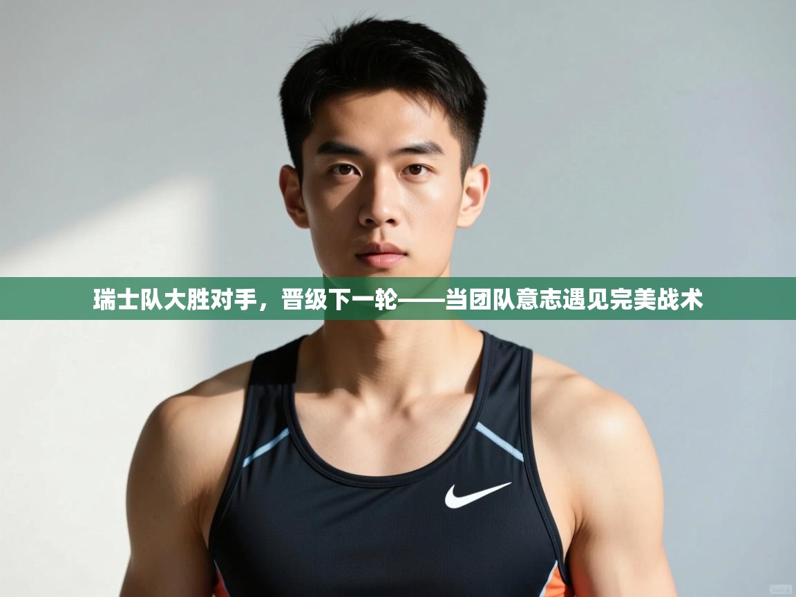 开云体育极速下载镜像-瑞士队大胜对手,晋级下一轮——当团队意志遇见完美战术 第2张