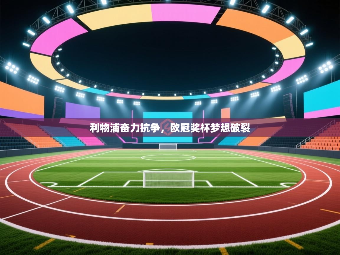 开云体育无法登录解决方案-利物浦奋力抗争,欧冠奖杯梦想破裂 第3张