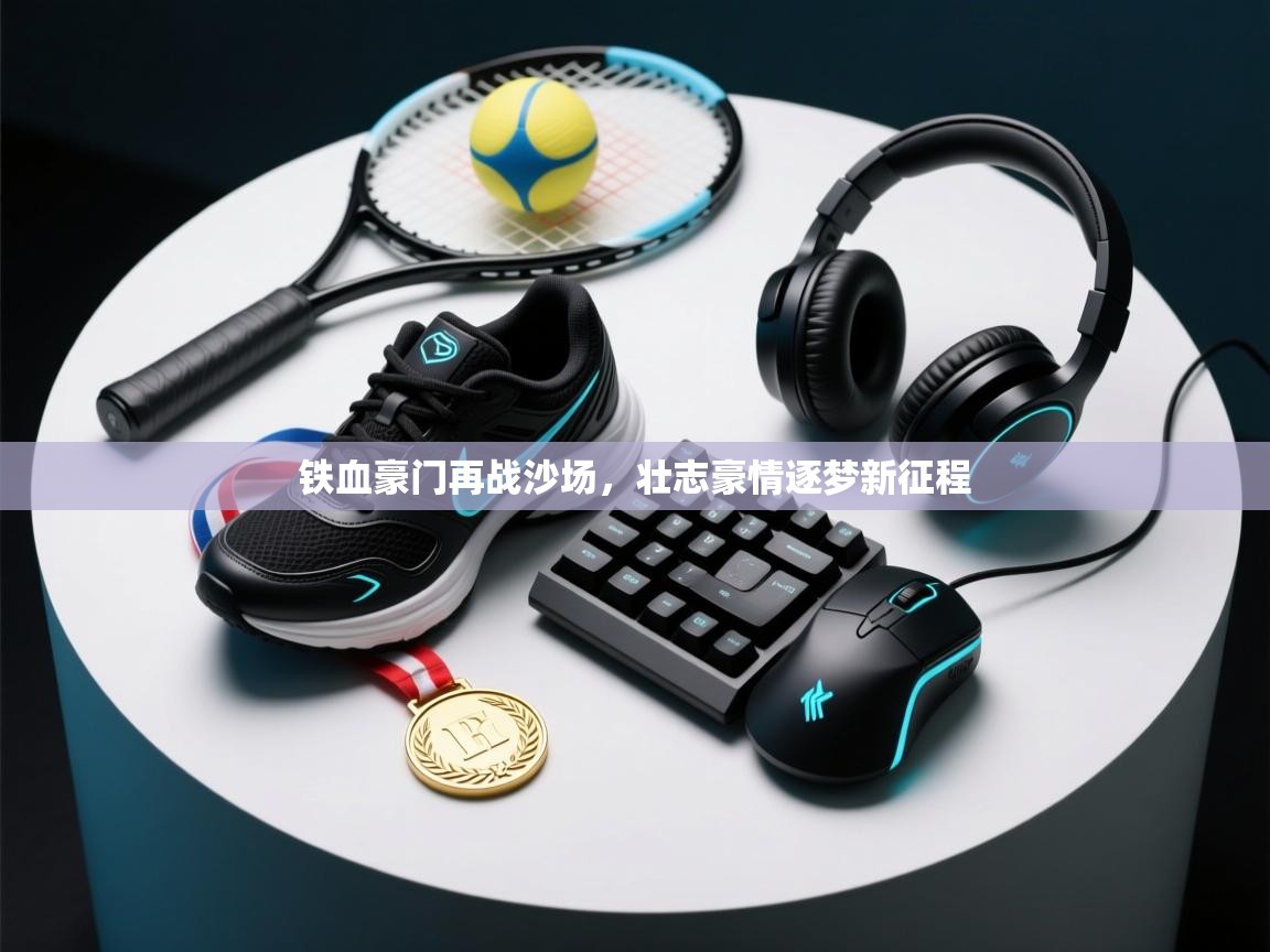 开云体育VIP权益说明-铁血豪门再战沙场，壮志豪情逐梦新征程  第1张