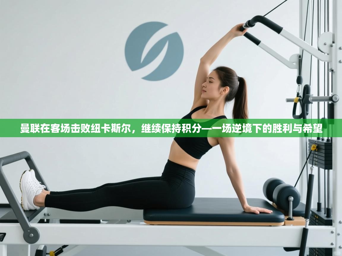 开云体育英文版入口-曼联在客场击败纽卡斯尔，继续保持积分—一场逆境下的胜利与希望