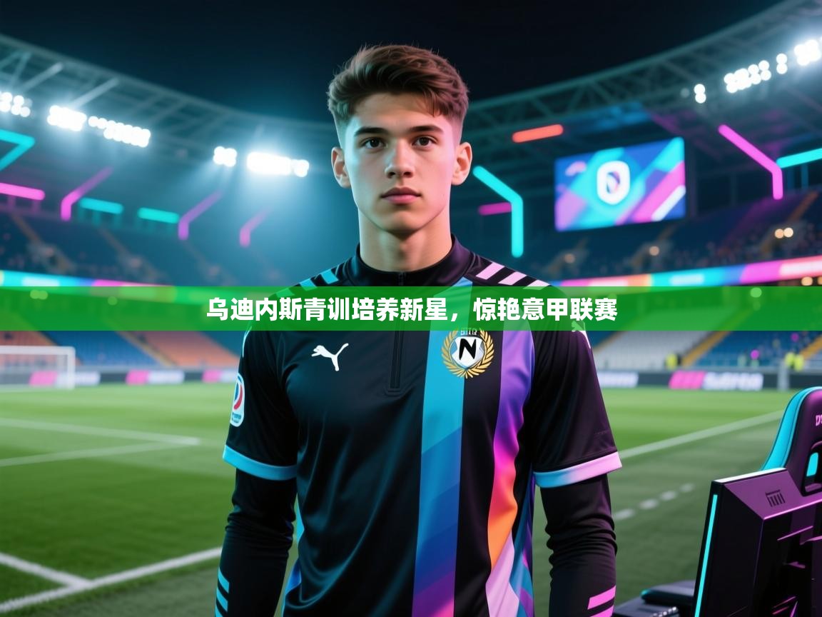 开云体育消息订阅关闭-乌迪内斯青训培养新星,惊艳意甲联赛 第4张